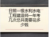 日照一级水利水电工程建造师一年考几次总共需要花多少钱