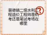 景德镇二级水利工程造价工程师是机考还是笔试考场在哪里