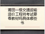 莆田一级交通运输造价工程师考试要看教材吗具体哪些书