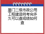 厦门二级市政公用工程建造师考完多久可以查成绩如何查