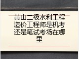 黄山二级水利工程造价工程师是机考还是笔试考场在哪里