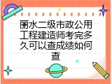丽水二级市政公用工程建造师考完多久可以查成绩如何查