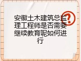 安徽土木建筑总监理工程师是否需要继续教育呢如何进行