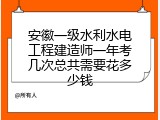 安徽一级水利水电工程建造师一年考几次总共需要花多少钱
