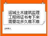 运城土木建筑监理工程师证书考下来需要花多久难不难