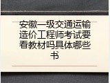 安徽一级交通运输造价工程师考试要看教材吗具体哪些书