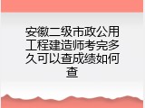 安徽二级市政公用工程建造师考完多久可以查成绩如何查