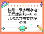 杭州一级水利水电工程建造师一年考几次总共需要花多少钱