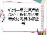 杭州一级交通运输造价工程师考试要看教材吗具体哪些书