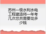 苏州一级水利水电工程建造师一年考几次总共需要花多少钱