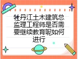 牡丹江土木建筑总监理工程师是否需要继续教育呢如何进行
