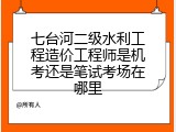 七台河二级水利工程造价工程师是机考还是笔试考场在哪里