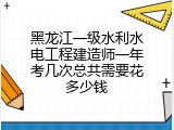 黑龙江一级水利水电工程建造师一年考几次总共需要花多少钱
