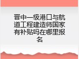 晋中一级港口与航道工程建造师国家有补贴吗在哪里报名