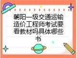 朝阳一级交通运输造价工程师考试要看教材吗具体哪些书