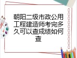朝阳二级市政公用工程建造师考完多久可以查成绩如何查