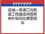 运城一级港口与航道工程建造师国家有补贴吗在哪里报名