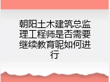 朝阳土木建筑总监理工程师是否需要继续教育呢如何进行