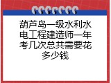 葫芦岛一级水利水电工程建造师一年考几次总共需要花多少钱