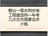 鞍山一级水利水电工程建造师一年考几次总共需要花多少钱