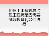 朔州土木建筑总监理工程师是否需要继续教育呢如何进行
