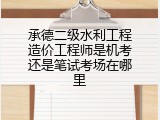 承德二级水利工程造价工程师是机考还是笔试考场在哪里