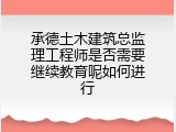 承德土木建筑总监理工程师是否需要继续教育呢如何进行
