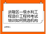 武隆区一级水利工程造价工程师考试培训如何挑选机构
