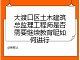 大渡口区土木建筑总监理工程师是否需要继续教育呢如何进行