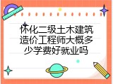 怀化二级土木建筑造价工程师大概多少学费好就业吗