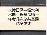 大渡口区一级水利水电工程建造师一年考几次总共需要花多少钱