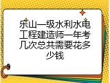 乐山一级水利水电工程建造师一年考几次总共需要花多少钱
