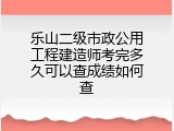 乐山二级市政公用工程建造师考完多久可以查成绩如何查