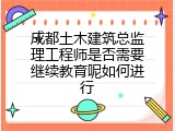成都土木建筑总监理工程师是否需要继续教育呢如何进行