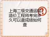 上海二级交通运输造价工程师考完多久可以查成绩如何查