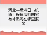 河北一级港口与航道工程建造师国家有补贴吗在哪里报名