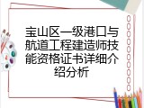 宝山区一级港口与航道工程建造师技能资格证书详细介绍分析