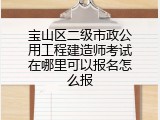 宝山区二级市政公用工程建造师考试在哪里可以报名怎么报