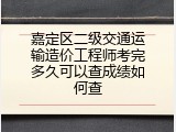 嘉定区二级交通运输造价工程师考完多久可以查成绩如何查