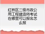 红桥区二级市政公用工程建造师考试在哪里可以报名怎么报