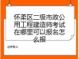怀柔区二级市政公用工程建造师考试在哪里可以报名怎么报