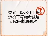 娄底一级水利工程造价工程师考试培训如何挑选机构