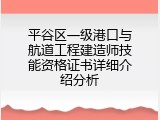 平谷区一级港口与航道工程建造师技能资格证书详细介绍分析