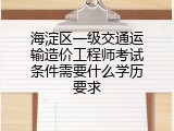海淀区一级交通运输造价工程师考试条件需要什么学历要求