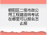 朝阳区二级市政公用工程建造师考试在哪里可以报名怎么报