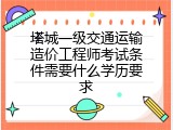 塔城一级交通运输造价工程师考试条件需要什么学历要求