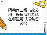 阿勒泰二级市政公用工程建造师考试在哪里可以报名怎么报
