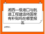 湘西一级港口与航道工程建造师国家有补贴吗在哪里报名
