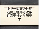 中卫一级交通运输造价工程师考试条件需要什么学历要求