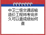 中卫二级交通运输造价工程师考完多久可以查成绩如何查
